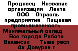 Продавец › Название организации ­ Лента, ООО › Отрасль предприятия ­ Пищевая промышленность › Минимальный оклад ­ 1 - Все города Работа » Вакансии   . Тыва респ.,Ак-Довурак г.